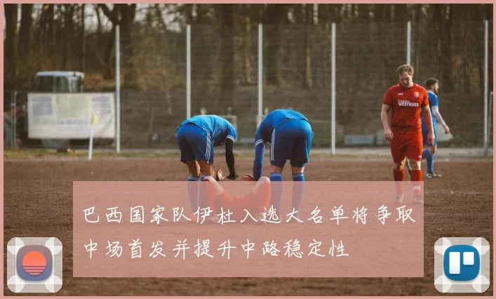 巴西国家队伊杜入选大名单将争取中场首发并提升中路稳定性