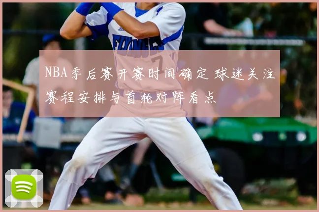 NBA季后赛开赛时间确定 球迷关注赛程安排与首轮对阵看点