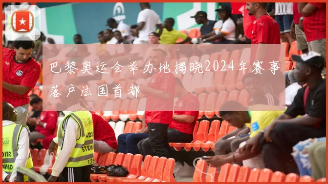 巴黎奥运会举办地揭晓2024年赛事落户法国首都