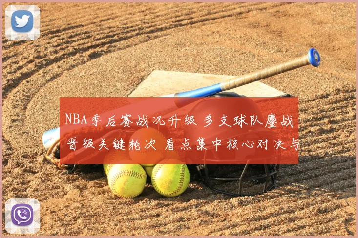 NBA季后赛战况升级 多支球队鏖战晋级关键轮次 看点集中核心对决与伤病影响