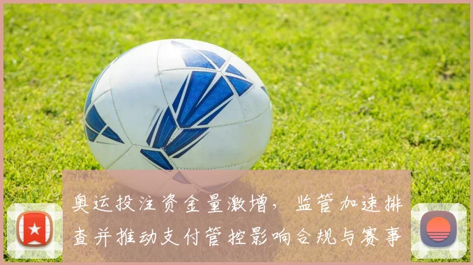 奥运投注资金量激增，监管加速排查并推动支付管控影响合规与赛事诚信