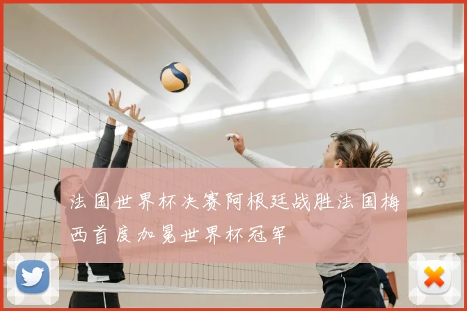 法国世界杯决赛阿根廷战胜法国梅西首度加冕世界杯冠军