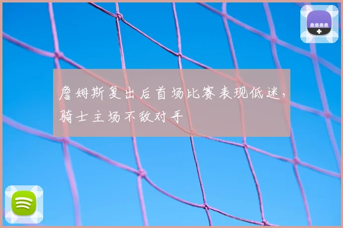 詹姆斯复出后首场比赛表现低迷，骑士主场不敌对手