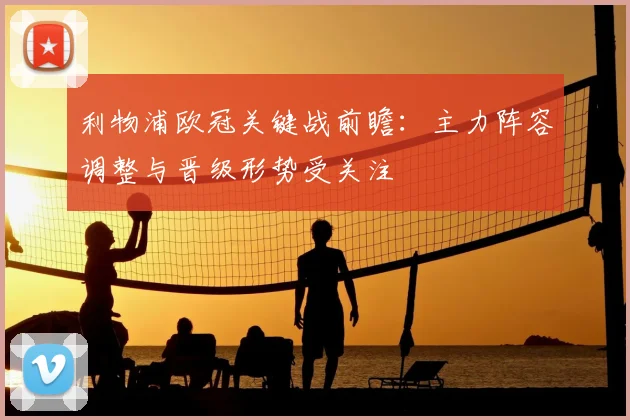 利物浦欧冠关键战前瞻:主力阵容调整与晋级形势受关注