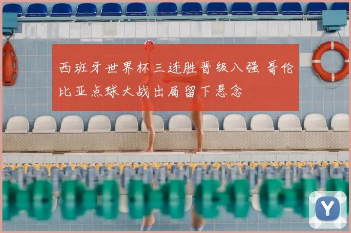 西班牙世界杯三连胜晋级八强 哥伦比亚点球大战出局留下悬念
