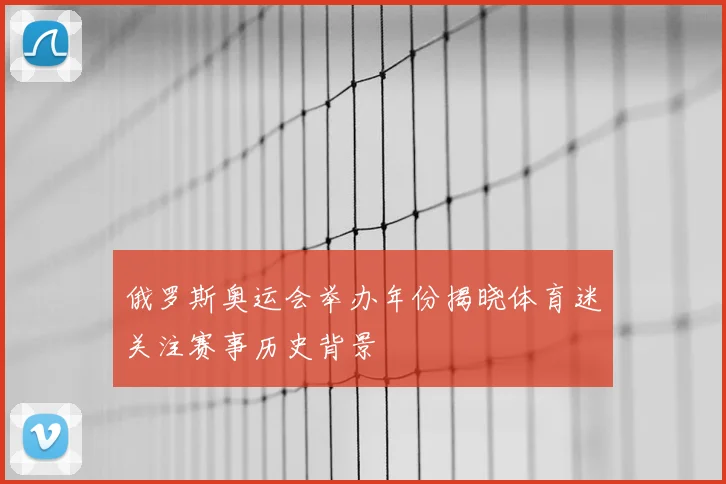 俄罗斯奥运会举办年份揭晓体育迷关注赛事历史背景