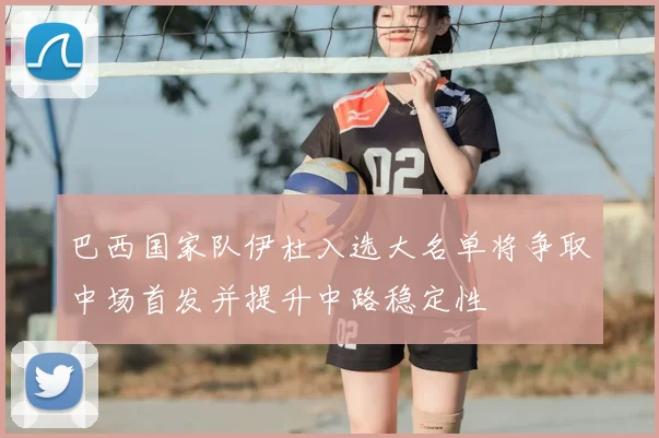 巴西国家队伊杜入选大名单将争取中场首发并提升中路稳定性