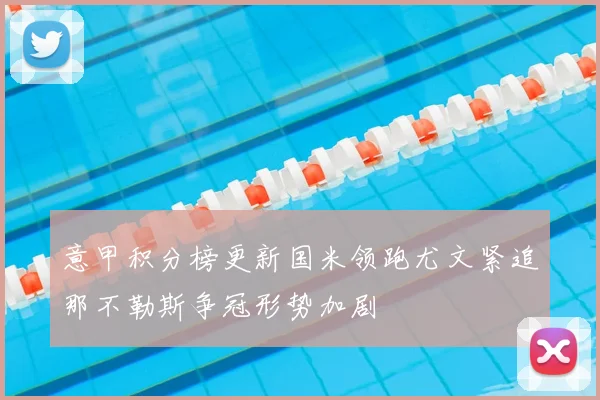 意甲积分榜更新国米领跑尤文紧追那不勒斯争冠形势加剧