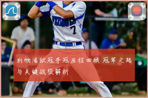 利物浦欧冠夺冠历程回顾 冠军之路与关键战役解析