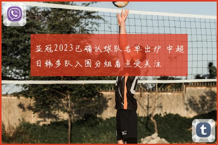 亚冠2023已确认球队名单出炉 中超日韩多队入围分组看点受关注