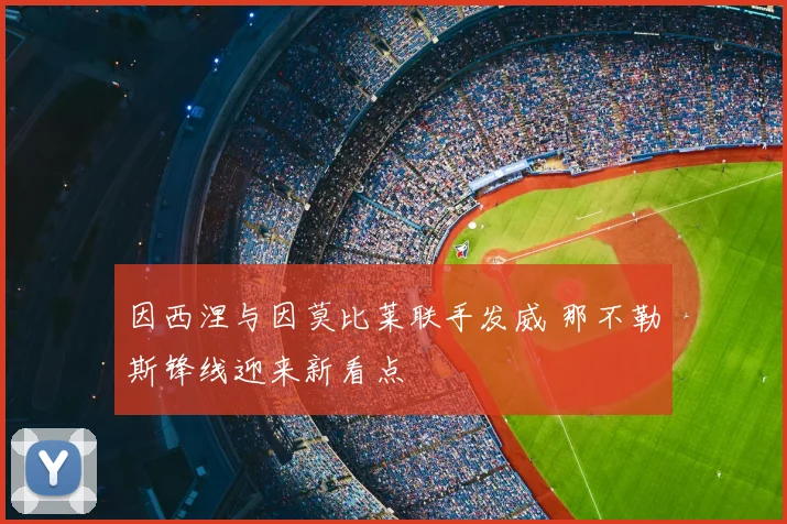 因西涅与因莫比莱联手发威 那不勒斯锋线迎来新看点