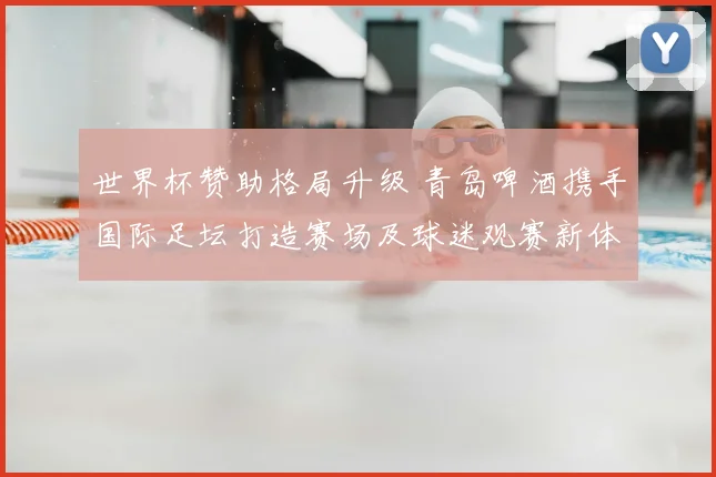 世界杯赞助格局升级 青岛啤酒携手国际足坛打造赛场及球迷观赛新体验