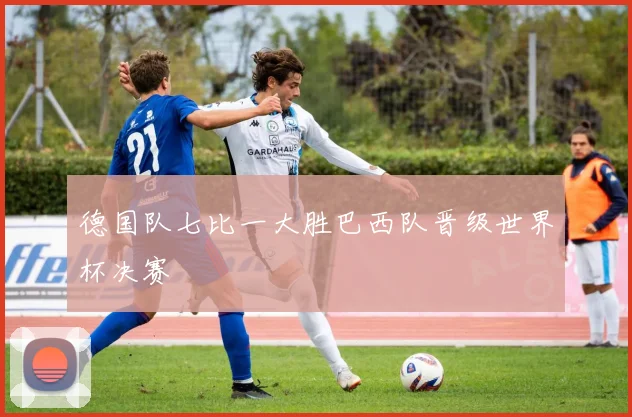 德国队七比一大胜巴西队晋级世界杯决赛