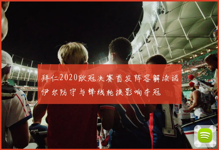 拜仁2020欧冠决赛首发阵容解读诺伊尔防守与锋线轮换影响夺冠