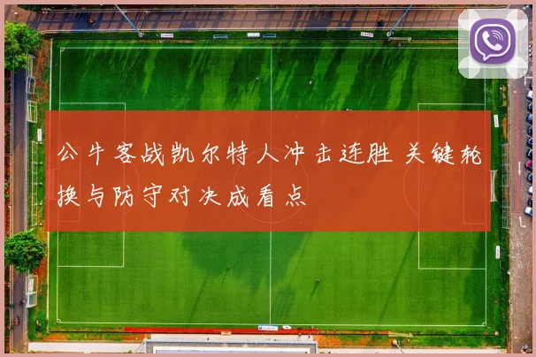 公牛客战凯尔特人冲击连胜 关键轮换与防守对决成看点
