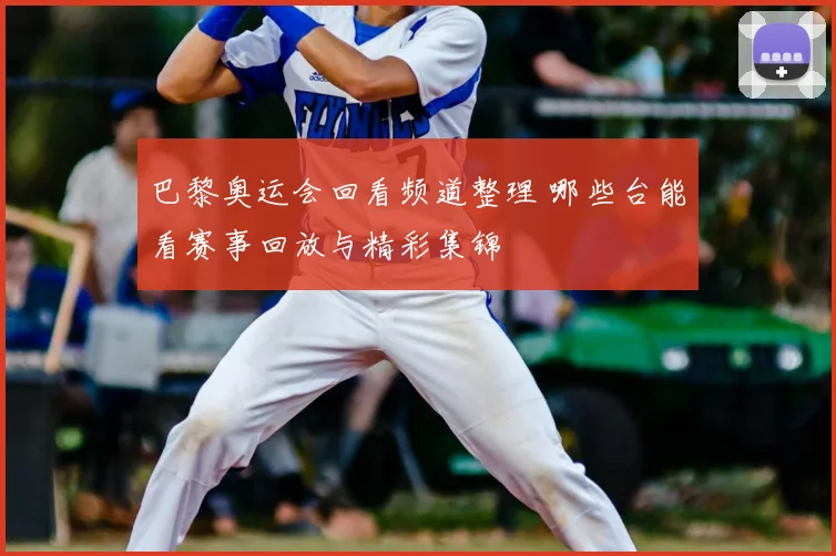 巴黎奥运会回看频道整理 哪些台能看赛事回放与精彩集锦