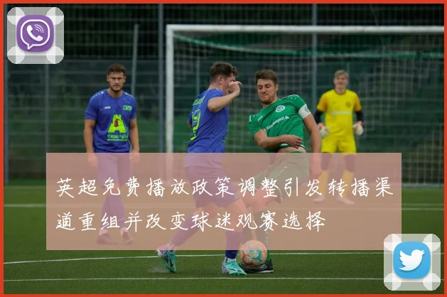 英超免费播放政策调整引发转播渠道重组并改变球迷观赛选择