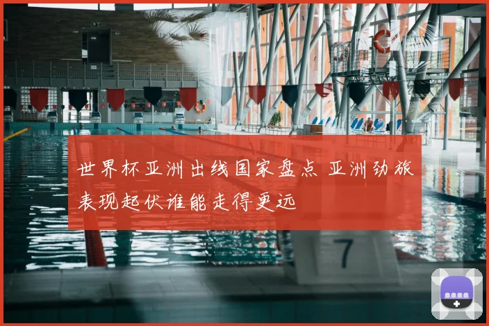 世界杯亚洲出线国家盘点 亚洲劲旅表现起伏谁能走得更远