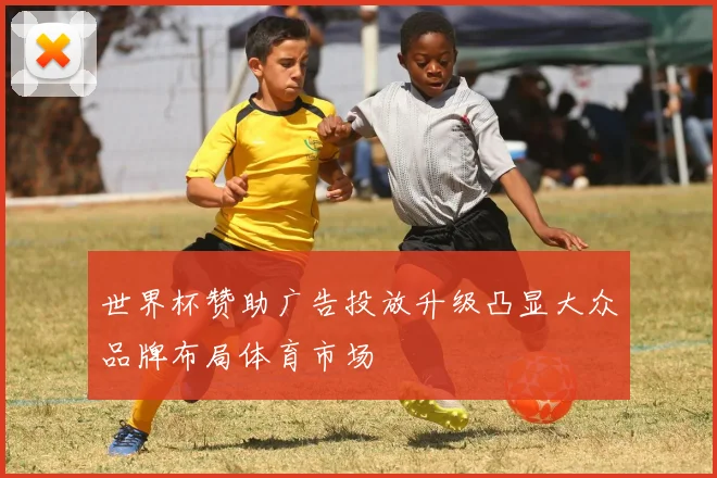 世界杯赞助广告投放升级凸显大众品牌布局体育市场