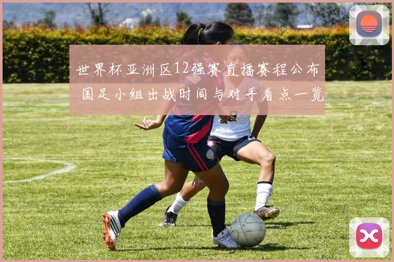 世界杯亚洲区12强赛直播赛程公布 国足小组出战时间与对手看点一览