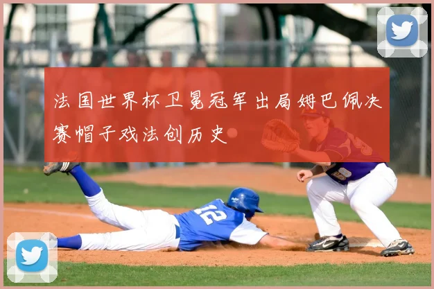 法国世界杯卫冕冠军出局姆巴佩决赛帽子戏法创历史