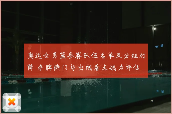 奥运会男篮参赛队伍名单及分组对阵 夺牌热门与出线看点战力评估
