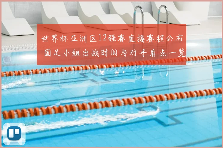 世界杯亚洲区12强赛直播赛程公布 国足小组出战时间与对手看点一览