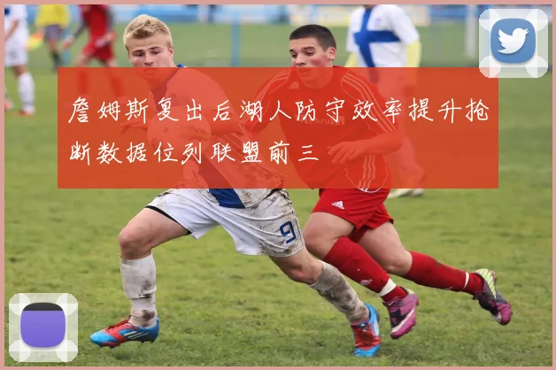 詹姆斯复出后湖人防守效率提升抢断数据位列联盟前三