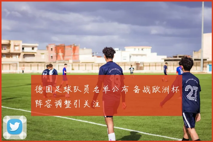 德国足球队员名单公布 备战欧洲杯阵容调整引关注
