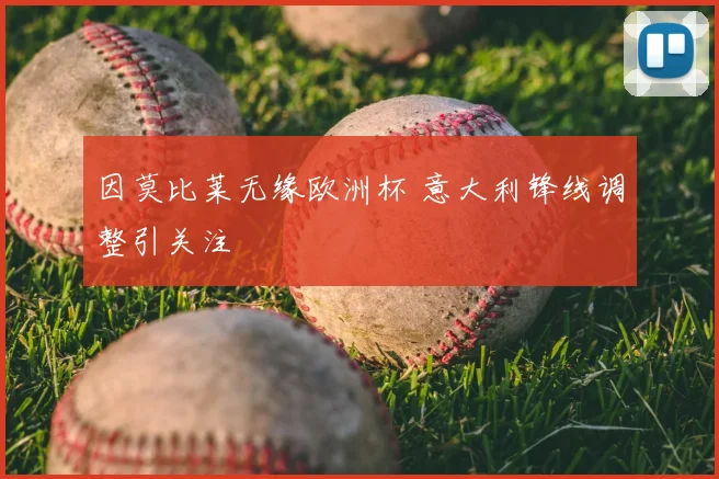 因莫比莱无缘欧洲杯 意大利锋线调整引关注