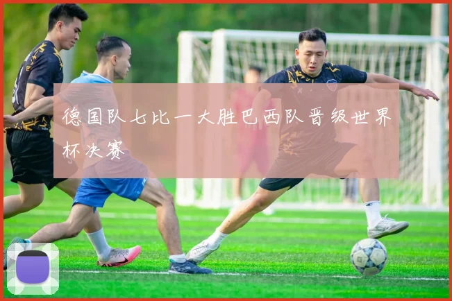 德国队七比一大胜巴西队晋级世界杯决赛
