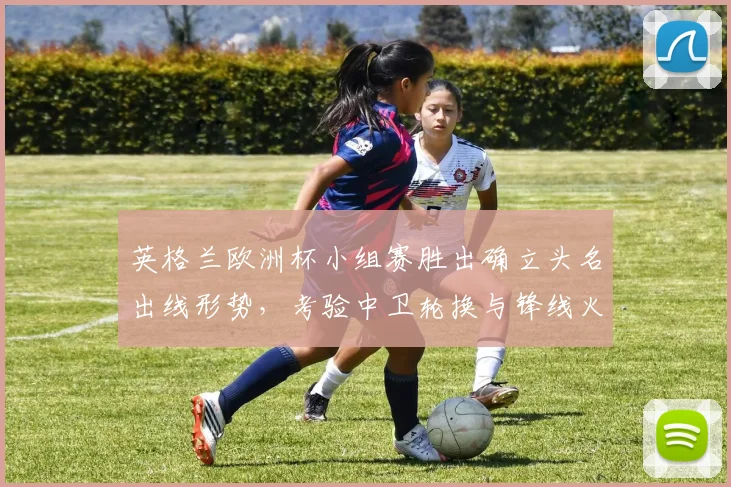 英格兰欧洲杯小组赛胜出确立头名出线形势，考验中卫轮换与锋线火力